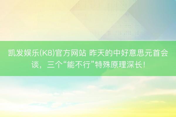 凯发娱乐(K8)官方网站 昨天的中好意思元首会谈，三个“能不行”特殊原理深长！