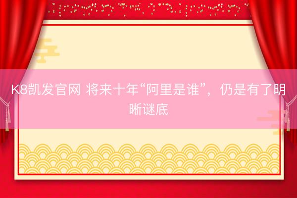 K8凯发官网 将来十年“阿里是谁”，仍是有了明晰谜底