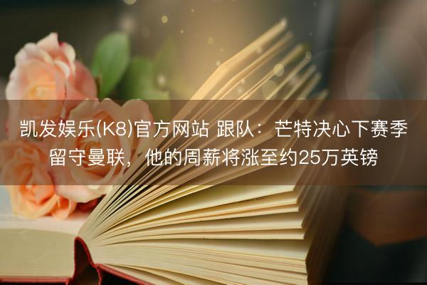 凯发娱乐(K8)官方网站 跟队：芒特决心下赛季留守曼联，他的周薪将涨至约25万英镑