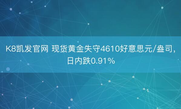 K8凯发官网 现货黄金失守4610好意思元/盎司，日内跌0.91%