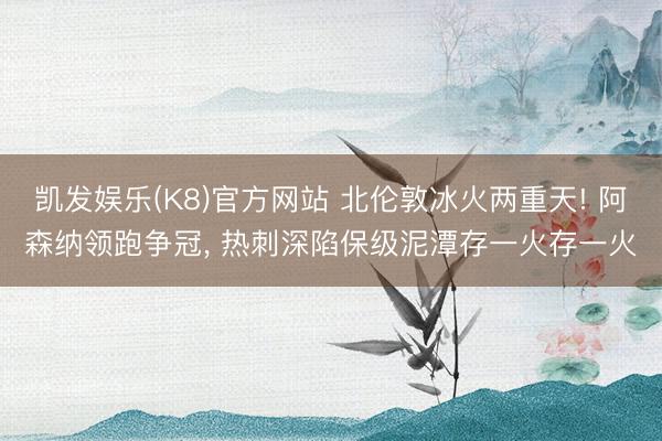 凯发娱乐(K8)官方网站 北伦敦冰火两重天! 阿森纳领跑争冠， 热刺深陷保级泥潭存一火存一火