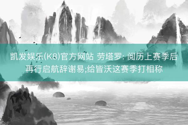 凯发娱乐(K8)官方网站 劳塔罗: 阅历上赛季后再行启航辞谢易;给皆沃这赛季打相称
