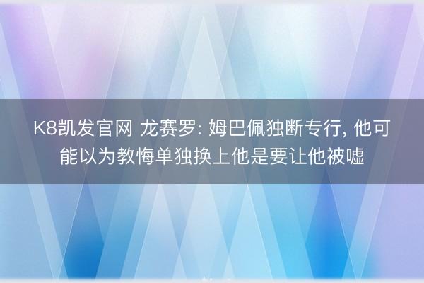 K8凯发官网 龙赛罗: 姆巴佩独断专行， 他可能以为教悔单独换上他是要让他被嘘