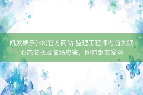 凯发娱乐(K8)官方网站 监理工程师考前失眠心态安抚及临场应答，助你踏实发扬