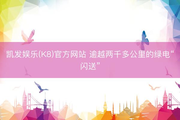 凯发娱乐(K8)官方网站 逾越两千多公里的绿电“闪送”