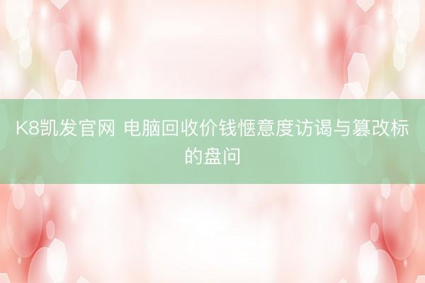 K8凯发官网 电脑回收价钱惬意度访谒与篡改标的盘问