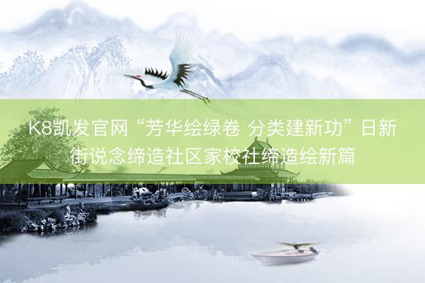 K8凯发官网 “芳华绘绿卷 分类建新功” 日新街说念缔造社区家校社缔造绘新篇