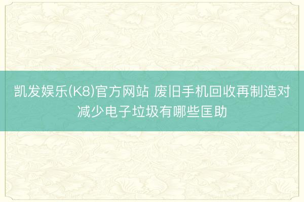 凯发娱乐(K8)官方网站 废旧手机回收再制造对减少电子垃圾有哪些匡助