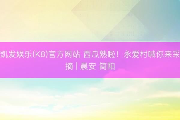 凯发娱乐(K8)官方网站 西瓜熟啦！永爱村喊你来采摘 | 晨安 简阳
