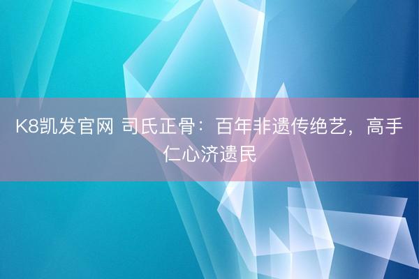 K8凯发官网 司氏正骨：百年非遗传绝艺，高手仁心济遗民