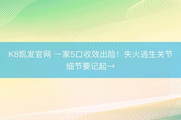K8凯发官网 一家5口收效出险！失火逃生关节细节要记起→