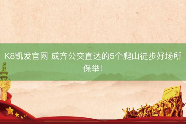 K8凯发官网 成齐公交直达的5个爬山徒步好场所保举！