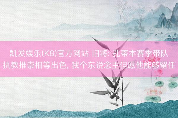 凯发娱乐(K8)官方网站 旧将: 孔蒂本赛季带队执教推崇相等出色， 我个东说念主但愿他能够留任