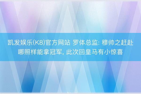凯发娱乐(K8)官方网站 罗体总监: 穆帅之赶赴哪照样能拿冠军， 此次回皇马有小惊喜