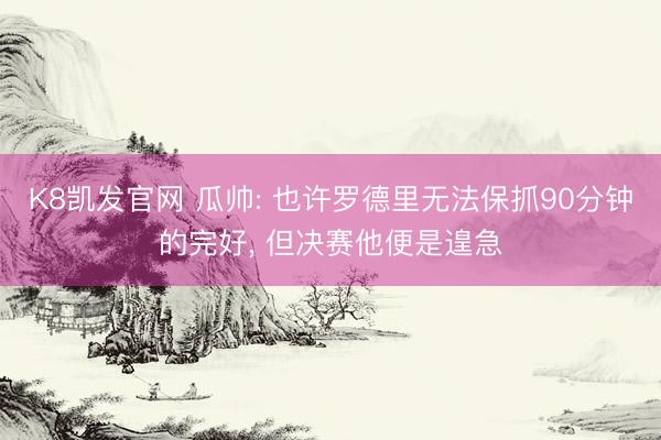 K8凯发官网 瓜帅: 也许罗德里无法保抓90分钟的完好， 但决赛他便是遑急