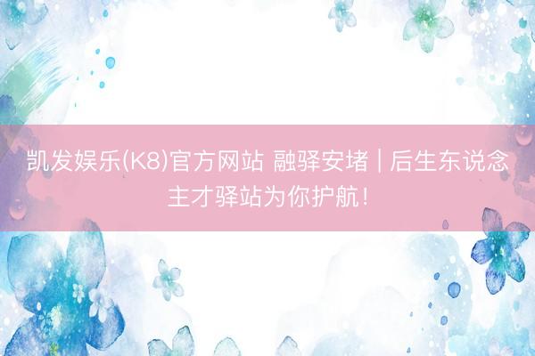凯发娱乐(K8)官方网站 融驿安堵 | 后生东说念主才驿站为你护航！