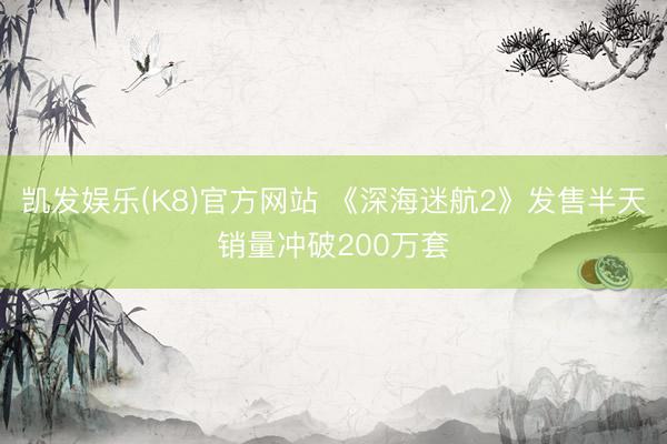 凯发娱乐(K8)官方网站 《深海迷航2》发售半天销量冲破200万套