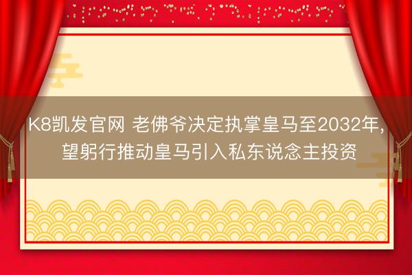 K8凯发官网 老佛爷决定执掌皇马至2032年， 望躬行推动皇马引入私东说念主投资