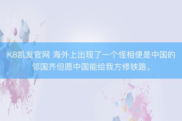 K8凯发官网 海外上出现了一个怪相便是中国的邻国齐但愿中国能给我方修铁路。
