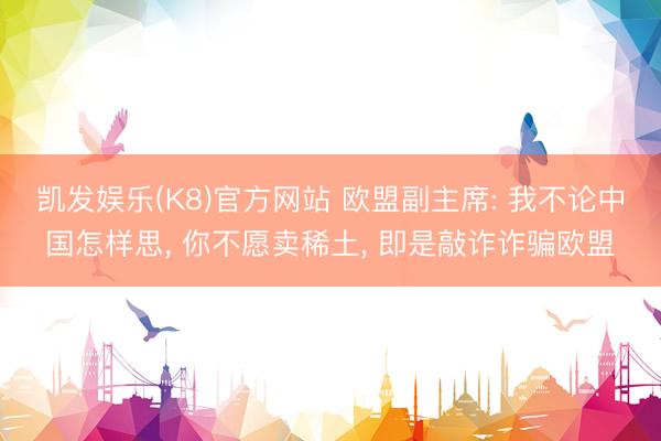 凯发娱乐(K8)官方网站 欧盟副主席: 我不论中国怎样思， 你不愿卖稀土， 即是敲诈诈骗欧盟