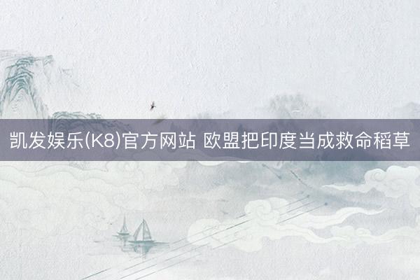 凯发娱乐(K8)官方网站 欧盟把印度当成救命稻草