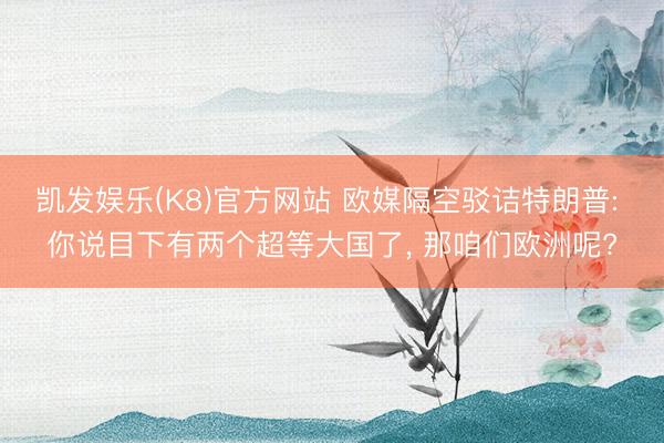 凯发娱乐(K8)官方网站 欧媒隔空驳诘特朗普: 你说目下有两个超等大国了, 那咱们欧洲呢?