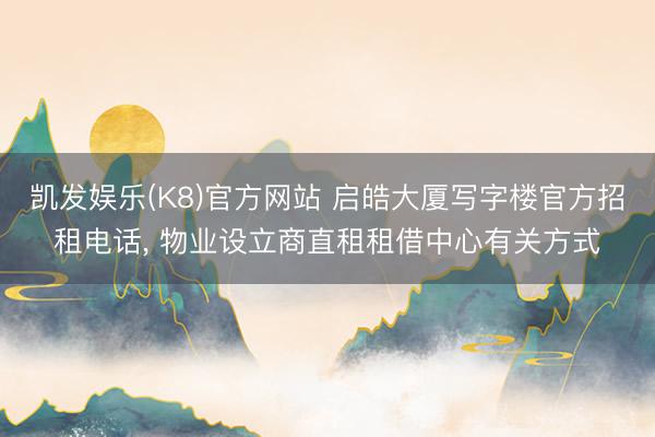 凯发娱乐(K8)官方网站 启皓大厦写字楼官方招租电话， 物业设立商直租租借中心有关方式