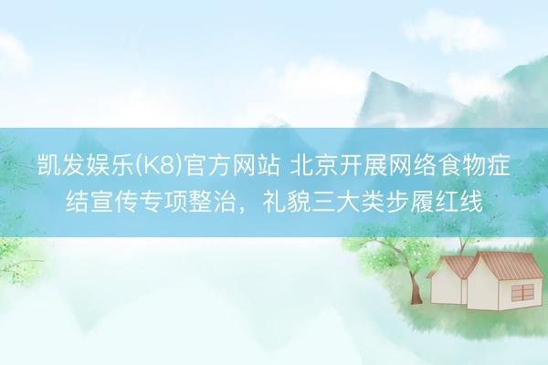 凯发娱乐(K8)官方网站 北京开展网络食物症结宣传专项整治，礼貌三大类步履红线