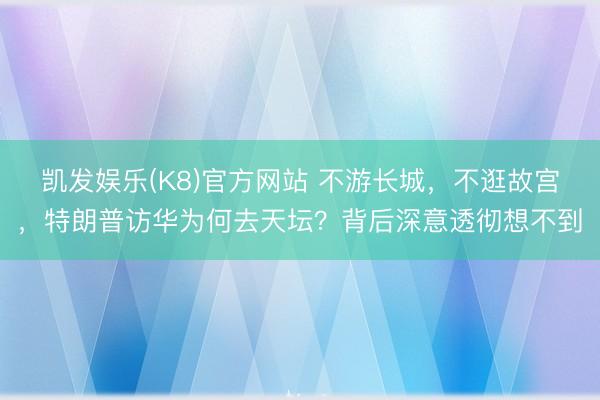 凯发娱乐(K8)官方网站 不游长城，不逛故宫，特朗普访华为何去天坛？背后深意透彻想不到