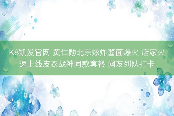 K8凯发官网 黄仁勋北京炫炸酱面爆火 店家火速上线皮衣战神同款套餐 网友列队打卡