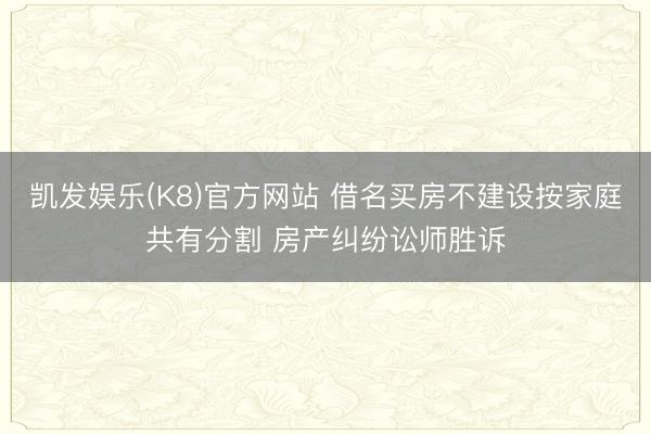 凯发娱乐(K8)官方网站 借名买房不建设按家庭共有分割 房产纠纷讼师胜诉