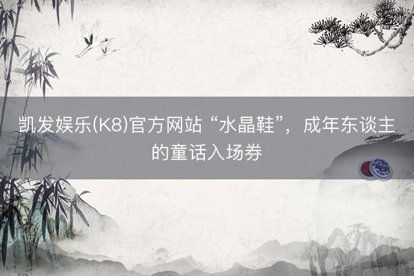 凯发娱乐(K8)官方网站 “水晶鞋”，成年东谈主的童话入场券