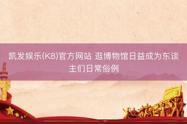 凯发娱乐(K8)官方网站 逛博物馆日益成为东谈主们日常俗例