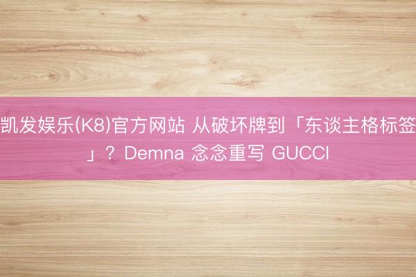 凯发娱乐(K8)官方网站 从破坏牌到「东谈主格标签」？Demna 念念重写 GUCCI