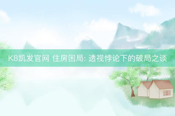 K8凯发官网 住房困局: 透视悖论下的破局之谈