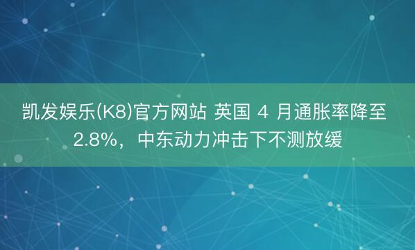 凯发娱乐(K8)官方网站 英国 4 月通胀率降至 2.8%，中东动力冲击下不测放缓