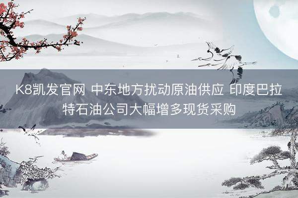 K8凯发官网 中东地方扰动原油供应 印度巴拉特石油公司大幅增多现货采购
