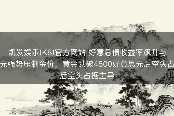 凯发娱乐(K8)官方网站 好意思债收益率飙升与好意思元强势压制金价，黄金跌破4500好意思元后空头占据主导