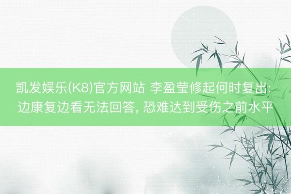 凯发娱乐(K8)官方网站 李盈莹修起何时复出: 边康复边看无法回答， 恐难达到受伤之前水平