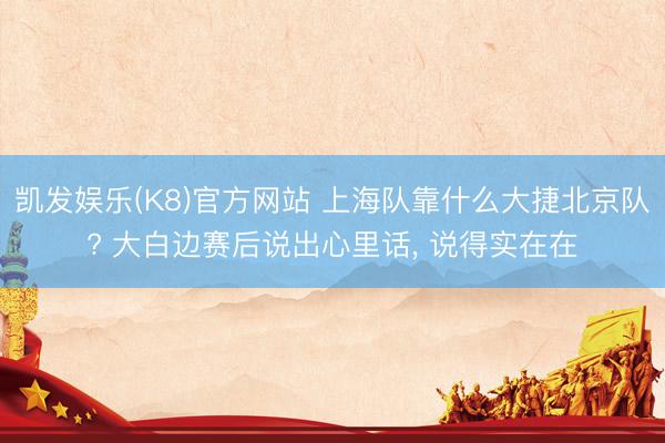 凯发娱乐(K8)官方网站 上海队靠什么大捷北京队? 大白边赛后说出心里话， 说得实在在