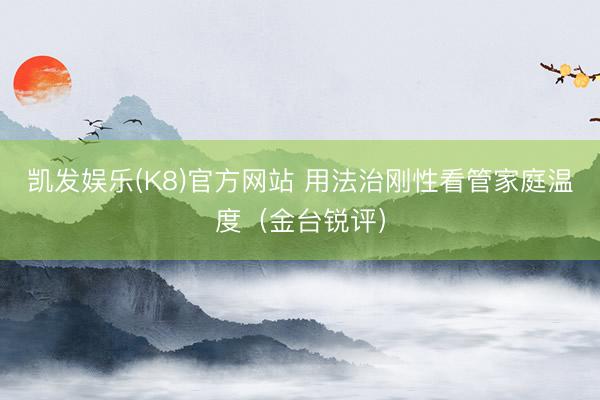 凯发娱乐(K8)官方网站 用法治刚性看管家庭温度（金台锐评）