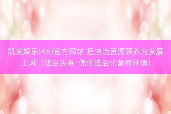 凯发娱乐(K8)官方网站 把法治资源颐养为发展上风（法治头条·优化法治化营商环境）