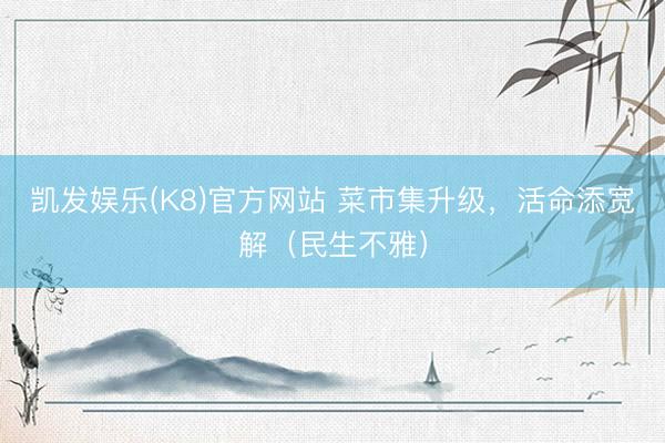 凯发娱乐(K8)官方网站 菜市集升级,活命添宽解(民生不雅)