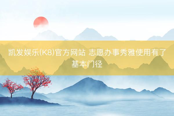 凯发娱乐(K8)官方网站 志愿办事秀雅使用有了基本门径