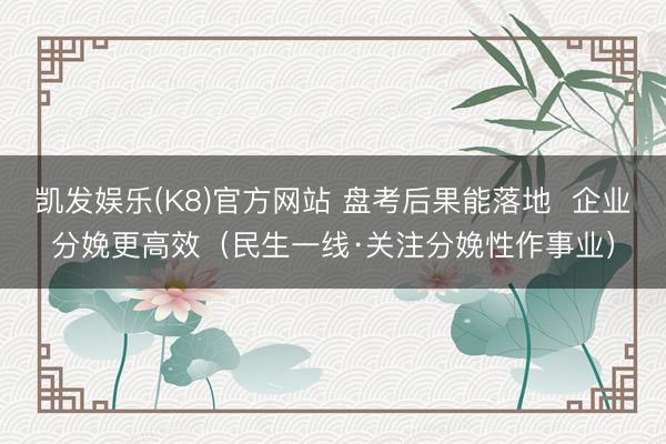 凯发娱乐(K8)官方网站 盘考后果能落地  企业分娩更高效（民生一线·关注分娩性作事业）
