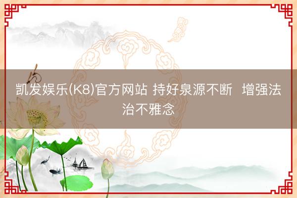 凯发娱乐(K8)官方网站 持好泉源不断 增强法治不雅念