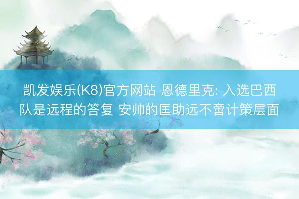 凯发娱乐(K8)官方网站 恩德里克: 入选巴西队是远程的答复 安帅的匡助远不啻计策层面