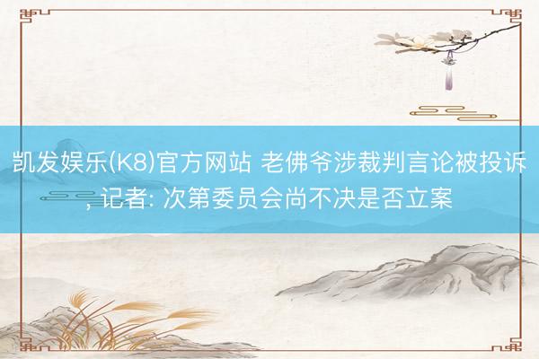 凯发娱乐(K8)官方网站 老佛爷涉裁判言论被投诉, 记者: 次第委员会尚不决是否立案