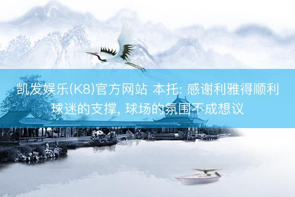 凯发娱乐(K8)官方网站 本托: 感谢利雅得顺利球迷的支撑, 球场的氛围不成想议