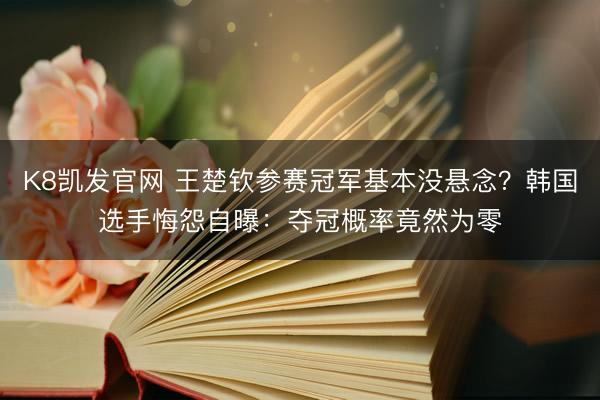 K8凯发官网 王楚钦参赛冠军基本没悬念?韩国选手悔怨自曝:夺冠概率竟然为零